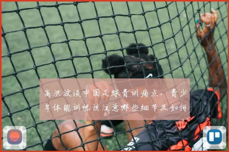 高洪波谈中国足球青训痛点，青少年体能训练该注意哪些细节及如何避免过早专项化