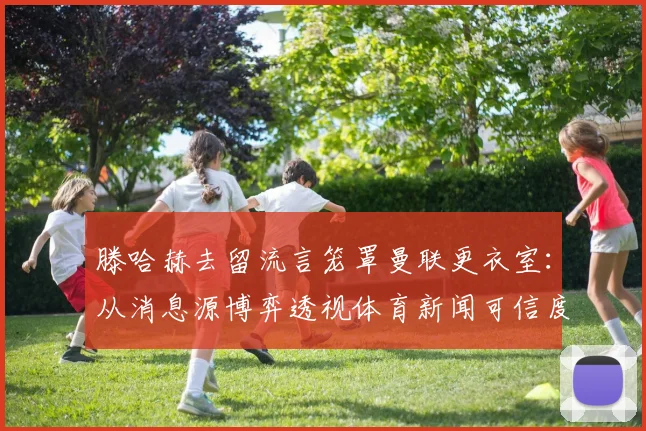 滕哈赫去留流言笼罩曼联更衣室:从消息源博弈透视体育新闻可信度困境