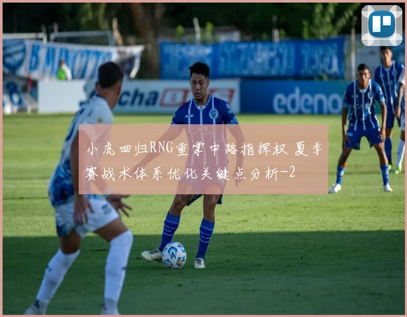 小虎回归RNG重掌中路指挥权 夏季赛战术体系优化关键点分析