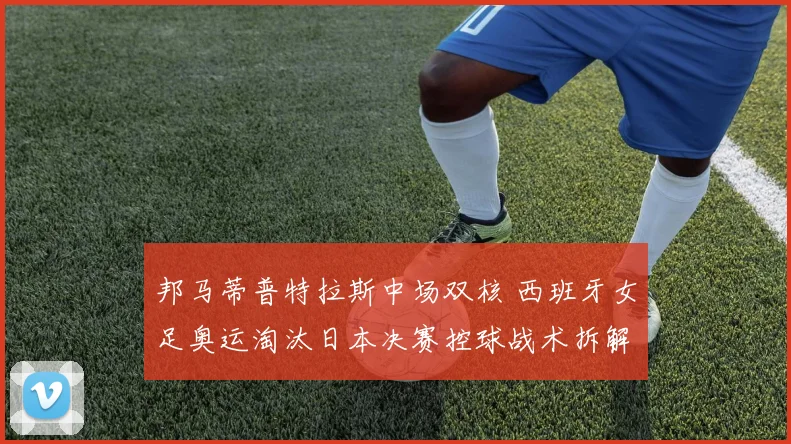 邦马蒂普特拉斯中场双核 西班牙女足奥运淘汰日本决赛控球战术拆解