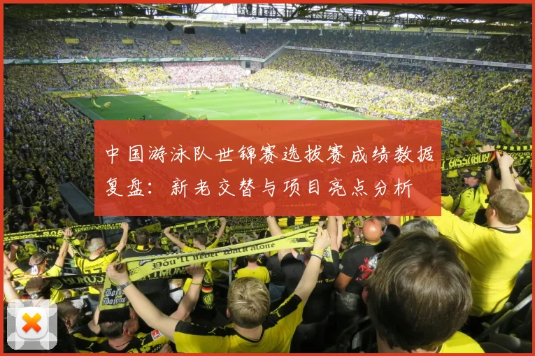 中国游泳队世锦赛选拔赛成绩数据复盘：新老交替与项目亮点分析