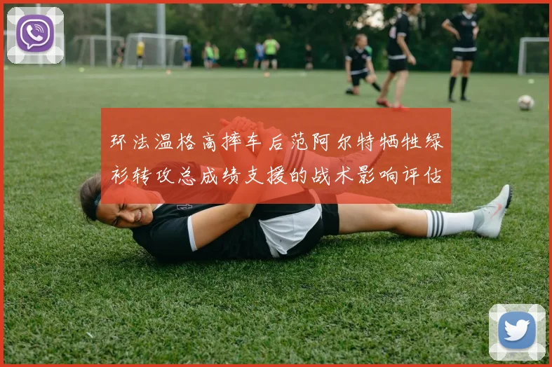 环法温格高摔车后范阿尔特牺牲绿衫转攻总成绩支援的战术影响评估