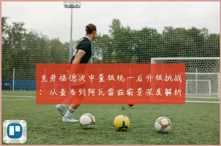 克劳福德次中量级统一后升级挑战：从查洛到阿瓦雷兹前景深度解析