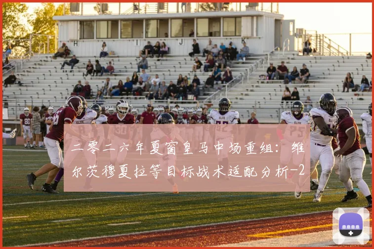 二零二六年夏窗皇马中场重组：维尔茨穆夏拉等目标战术适配分析