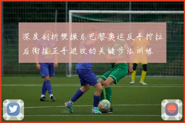 深度剖析樊振东巴黎奥运反手拧拉后衔接正手进攻的关键步法训练