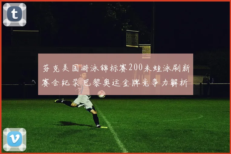 芬克美国游泳锦标赛200米蛙泳刷新赛会纪录 巴黎奥运金牌竞争力解析