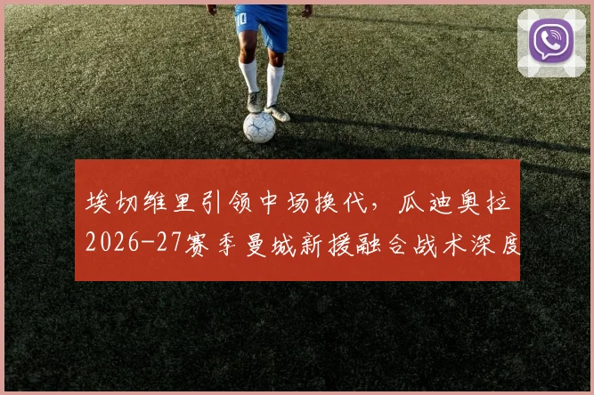 埃切维里引领中场换代,瓜迪奥拉2026-27赛季曼城新援融合战术深度评估