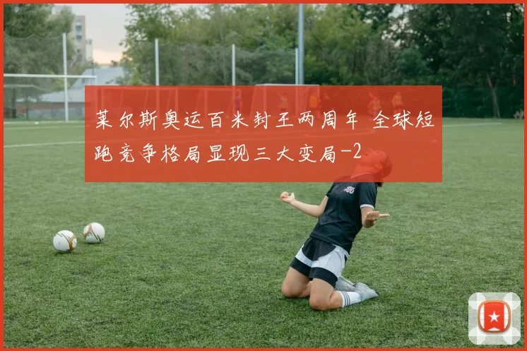 莱尔斯奥运百米封王两周年 全球短跑竞争格局显现三大变局
