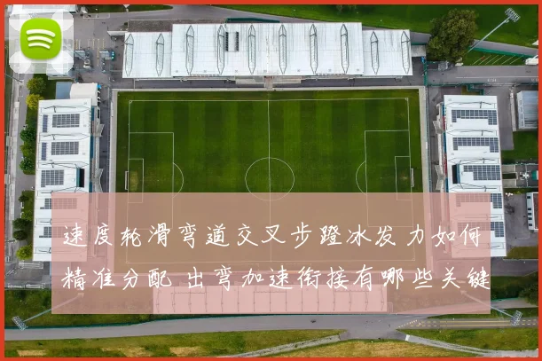 速度轮滑弯道交叉步蹬冰发力如何精准分配 出弯加速衔接有哪些关键技术要点
