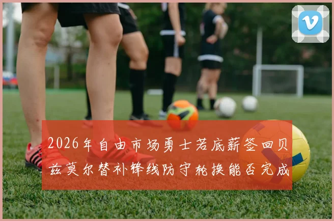 2026年自由市场勇士若底薪签回贝兹莫尔替补锋线防守轮换能否完成深度升级