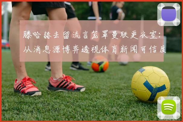 滕哈赫去留流言笼罩曼联更衣室:从消息源博弈透视体育新闻可信度困境