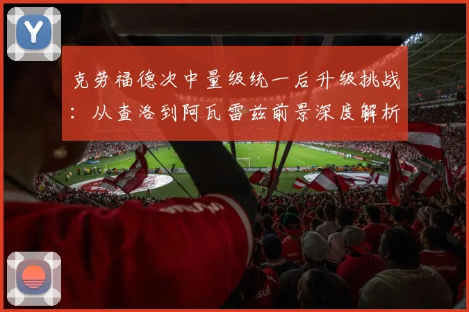 克劳福德次中量级统一后升级挑战：从查洛到阿瓦雷兹前景深度解析