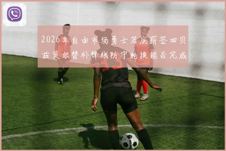 2026年自由市场勇士若底薪签回贝兹莫尔替补锋线防守轮换能否完成深度升级