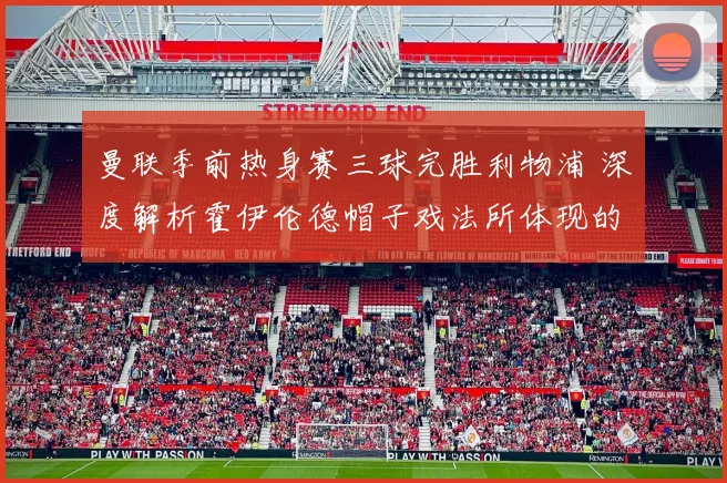 曼联季前热身赛三球完胜利物浦 深度解析霍伊伦德帽子戏法所体现的战术新意与体系适配价值