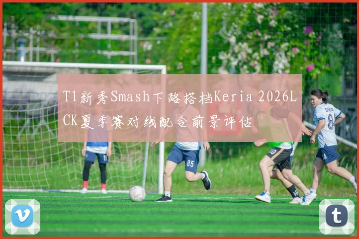 T1新秀Smash下路搭档Keria 2026LCK夏季赛对线配合前景评估