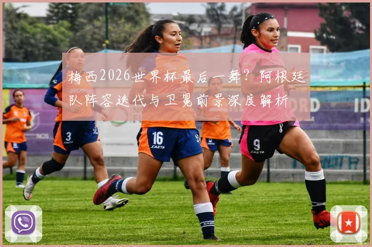 梅西2026世界杯最后一舞？阿根廷队阵容迭代与卫冕前景深度解析
