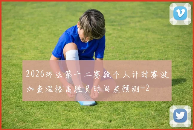 2026环法第十二赛段个人计时赛波加查温格高胜负时间差预测