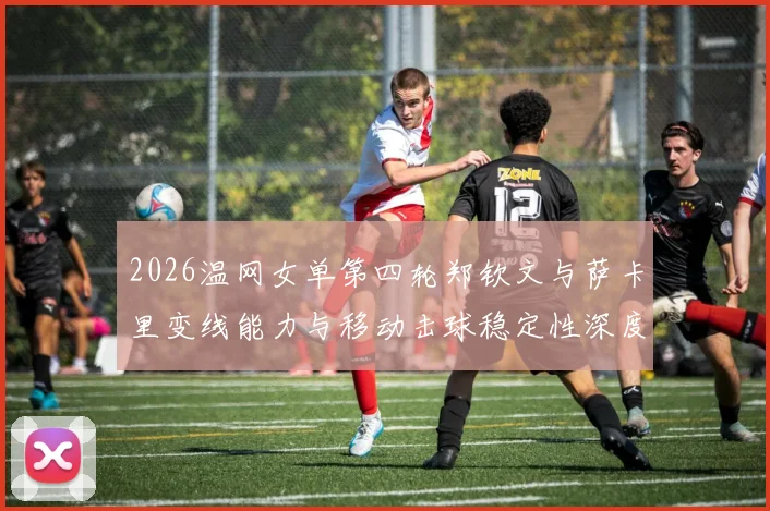 2026温网女单第四轮郑钦文与萨卡里变线能力与移动击球稳定性深度分析