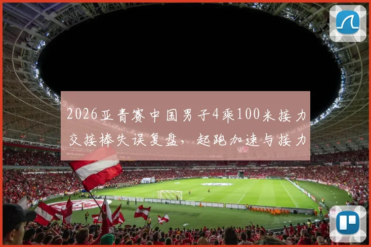 2026亚青赛中国男子4乘100米接力交接棒失误复盘，起跑加速与接力区默契缺陷是关键
