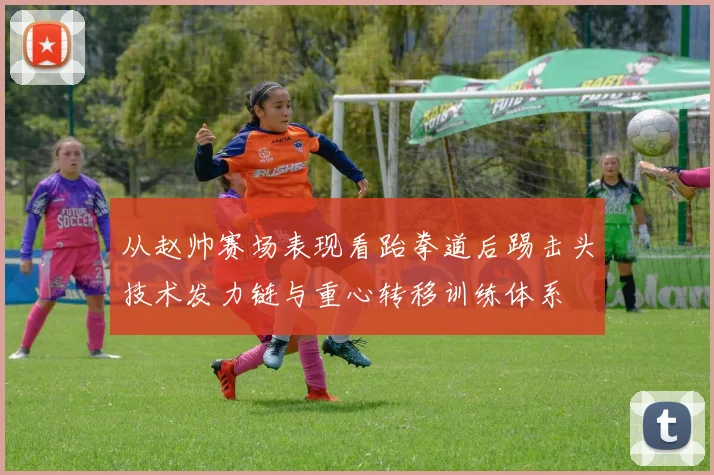 从赵帅赛场表现看跆拳道后踢击头技术发力链与重心转移训练体系