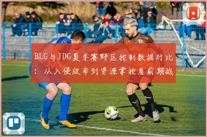 BLG与JDG夏季赛野区控制数据对比:从入侵效率到资源掌控看前期战术逻辑