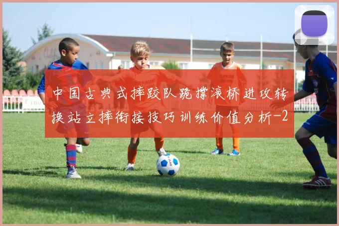 中国古典式摔跤队跪撑滚桥进攻转换站立摔衔接技巧训练价值分析