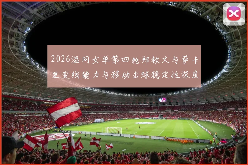 2026温网女单第四轮郑钦文与萨卡里变线能力与移动击球稳定性深度分析