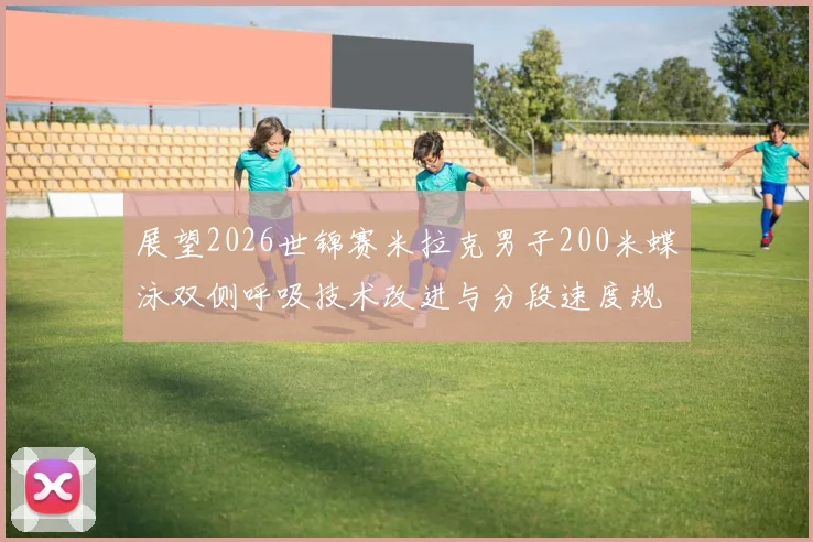 展望2026世锦赛米拉克男子200米蝶泳双侧呼吸技术改进与分段速度规律分析