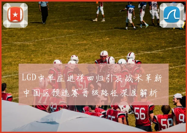 LGD中单庄进祥回归引发战术革新 中国区预选赛晋级路径深度解析