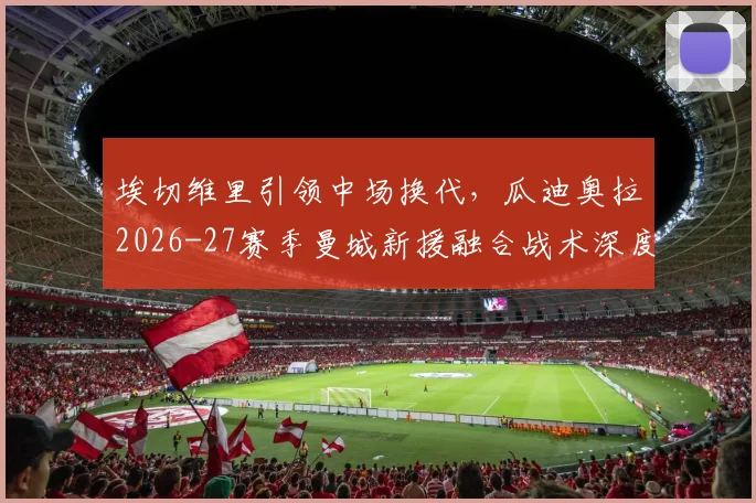 埃切维里引领中场换代，瓜迪奥拉2026-27赛季曼城新援融合战术深度评估