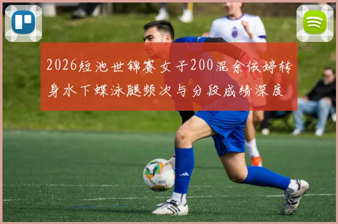 2026短池世锦赛女子200混余依婷转身水下蝶泳腿频次与分段成绩深度解析