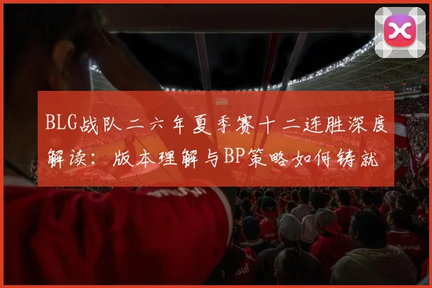 BLG战队二六年夏季赛十二连胜深度解读:版本理解与BP策略如何铸就统治级表现