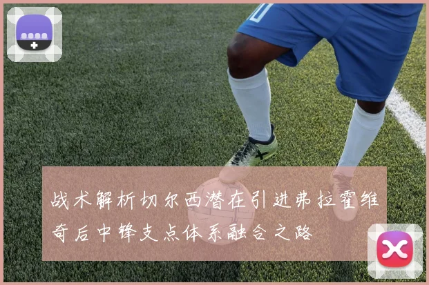 战术解析切尔西潜在引进弗拉霍维奇后中锋支点体系融合之路