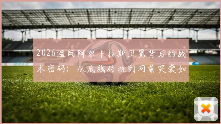 2026温网阿尔卡拉斯卫冕背后的战术密码:从底线对抗到网前突袭如何完成全方位进化