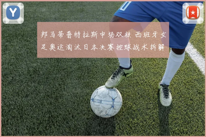 邦马蒂普特拉斯中场双核 西班牙女足奥运淘汰日本决赛控球战术拆解