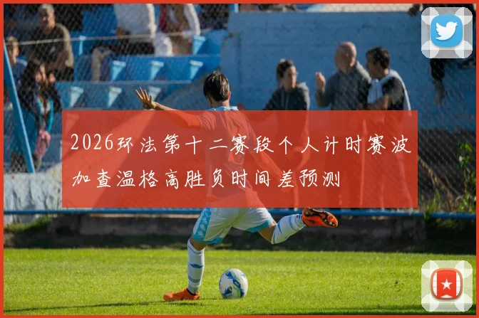 2026环法第十二赛段个人计时赛波加查温格高胜负时间差预测