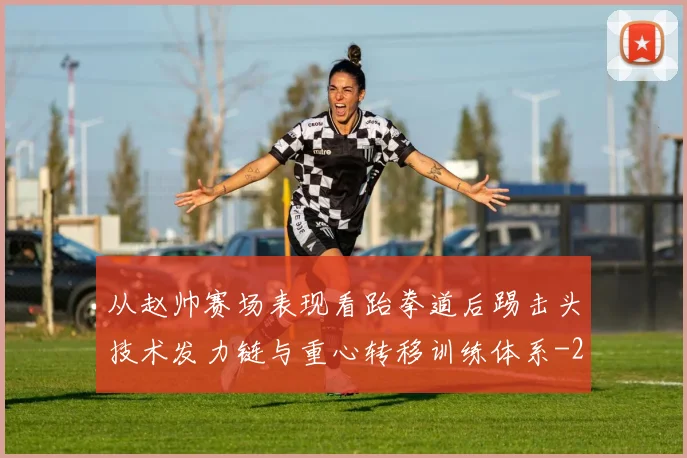 从赵帅赛场表现看跆拳道后踢击头技术发力链与重心转移训练体系