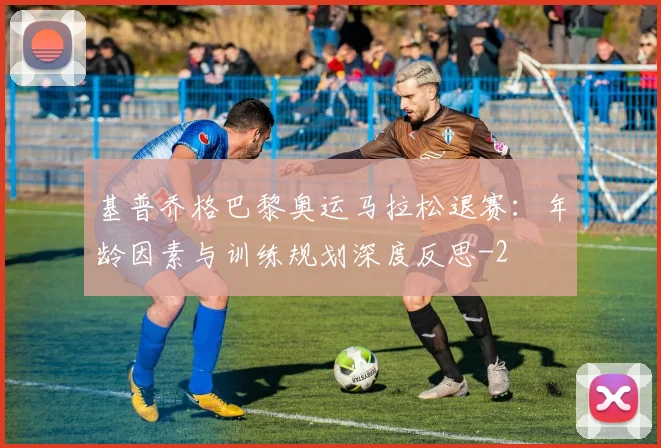 基普乔格巴黎奥运马拉松退赛:年龄因素与训练规划深度反思