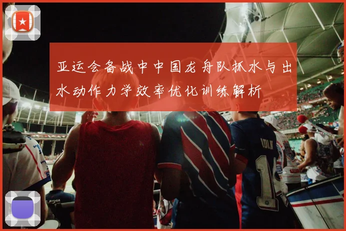 亚运会备战中中国龙舟队抓水与出水动作力学效率优化训练解析