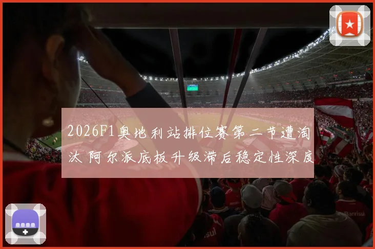 2026F1奥地利站排位赛第二节遭淘汰 阿尔派底板升级滞后稳定性深度分析