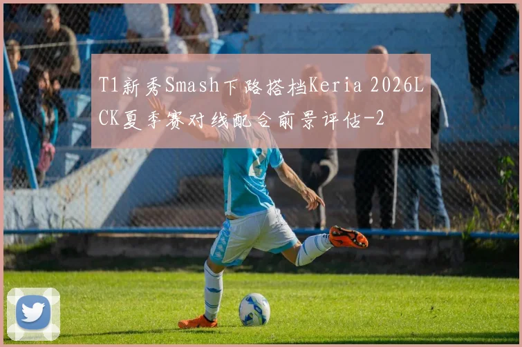 T1新秀Smash下路搭档Keria 2026LCK夏季赛对线配合前景评估